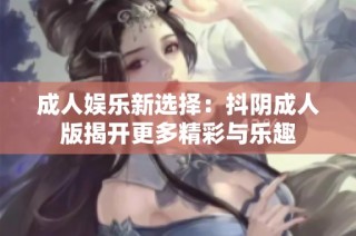 成人娱乐新选择：抖阴成人版揭开更多精彩与乐趣