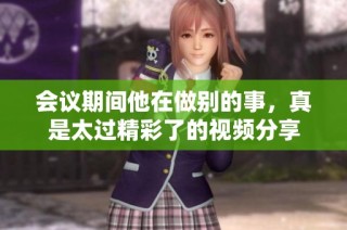 会议期间他在做别的事，真是太过精彩了的视频分享