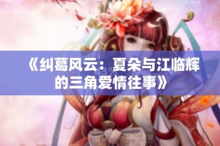 《纠葛风云：夏朵与江临辉的三角爱情往事》