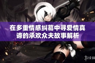在多重情感纠葛中寻爱情真谛的承欢众夫故事解析