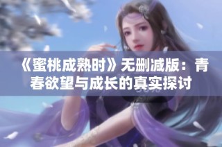 《蜜桃成熟时》无删减版：青春欲望与成长的真实探讨