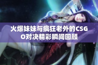 火爆妹妹与疯狂老外的CSGO对决精彩瞬间回顾