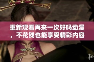 重新观看再来一次好吗动漫，不花钱也能享受精彩内容