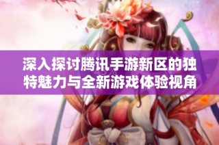 深入探讨腾讯手游新区的独特魅力与全新游戏体验视角