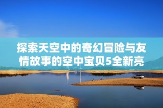 探索天空中的奇幻冒险与友情故事的空中宝贝5全新亮相
