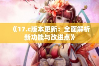 《17.c版本更新：全面解析新功能与改进点》