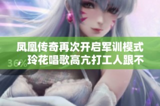 凤凰传奇再次开启军训模式，玲花唱歌高亢打工人跟不上节奏了