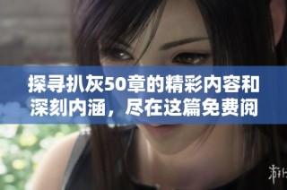 探寻扒灰50章的精彩内容和深刻内涵，尽在这篇免费阅读全文中