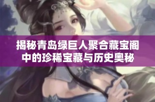 揭秘青岛绿巨人聚合藏宝阁中的珍稀宝藏与历史奥秘
