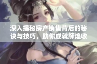 深入揭秘房产销售背后的秘诀与技巧，助你成就辉煌收成