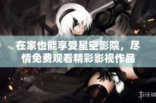在家也能享受星空影院，尽情免费观看精彩影视作品