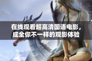 在线观看超高清国语电影，成全你不一样的观影体验