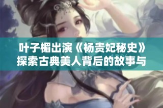 叶子楣出演《杨贵妃秘史》探索古典美人背后的故事与秘密