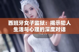 西班牙女子监狱：揭示犯人生活与心理的深度对话