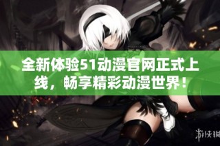 全新体验51动漫官网正式上线，畅享精彩动漫世界！