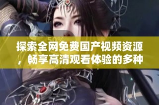探索全网免费国产视频资源，畅享高清观看体验的多种选择