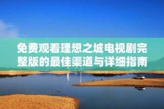 免费观看理想之城电视剧完整版的最佳渠道与详细指南