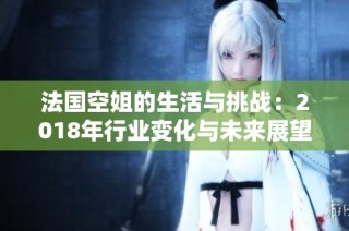 法国空姐的生活与挑战：2018年行业变化与未来展望