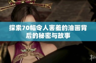 探索70幅令人害羞的油画背后的秘密与故事
