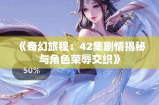 《奇幻旅程：42集剧情揭秘与角色荣辱交织》