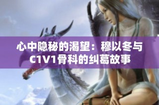 心中隐秘的渴望：穆以冬与C1V1骨科的纠葛故事