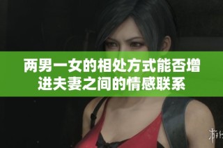 两男一女的相处方式能否增进夫妻之间的情感联系