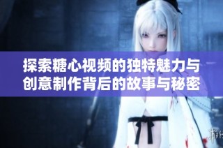 探索糖心视频的独特魅力与创意制作背后的故事与秘密