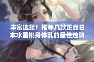 丰富选择！推荐几款正品日本水蜜桃身体乳的最佳选购指南