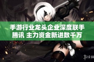 手游行业龙头企业深度联手腾讯 主力资金新进数千万股引关注