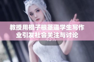教授用棍子根茎逼学生写作业引发社会关注与讨论