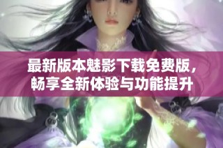 最新版本魅影下载免费版，畅享全新体验与功能提升