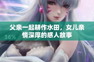 父亲一起耕作水田，女儿亲情深厚的感人故事