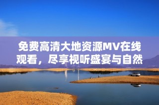 免费高清大地资源MV在线观看，尽享视听盛宴与自然之美