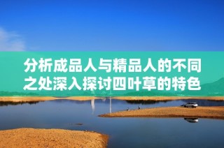分析成品人与精品人的不同之处深入探讨四叶草的特色与价值