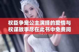 权臣争宠公主演绎的爱情与权谋故事尽在此书中免费阅读