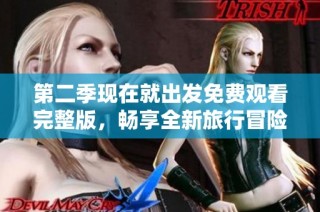 第二季现在就出发免费观看完整版，畅享全新旅行冒险之旅！