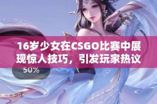 16岁少女在CSGO比赛中展现惊人技巧，引发玩家热议与关注