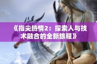 《指尖热情2：探索人与技术融合的全新旅程》