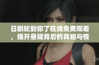 日剧轮到你了在线免费观看，揭开悬疑背后的真相与情感交织