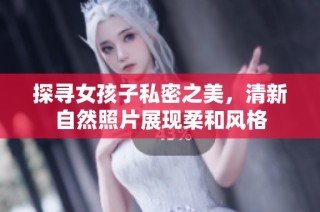 探寻女孩子私密之美，清新自然照片展现柔和风格