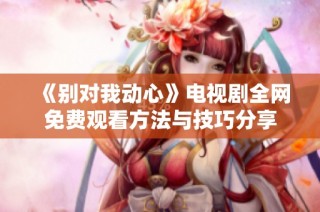 《别对我动心》电视剧全网免费观看方法与技巧分享