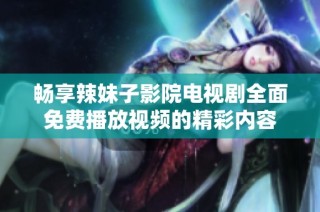 畅享辣妹子影院电视剧全面免费播放视频的精彩内容