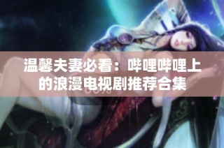 温馨夫妻必看：哔哩哔哩上的浪漫电视剧推荐合集