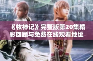 《牧神记》完整版第20集精彩回顾与免费在线观看地址分享