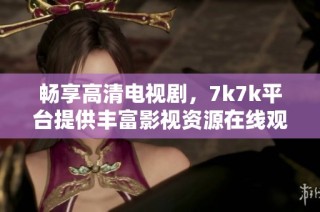 畅享高清电视剧，7k7k平台提供丰富影视资源在线观看的便利体验