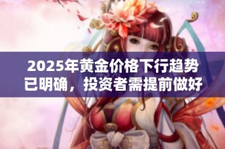 2025年黄金价格下行趋势已明确，投资者需提前做好应对准备