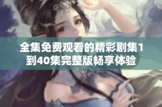 全集免费观看的精彩剧集1到40集完整版畅享体验