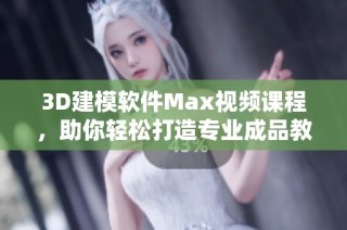 3D建模软件Max视频课程，助你轻松打造专业成品教程