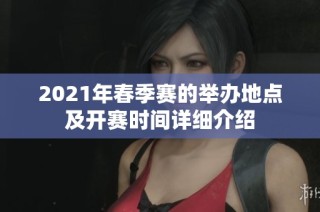 2021年春季赛的举办地点及开赛时间详细介绍