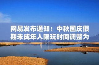 网易发布通知：中秋国庆假期未成年人限玩时间调整为每天一小时